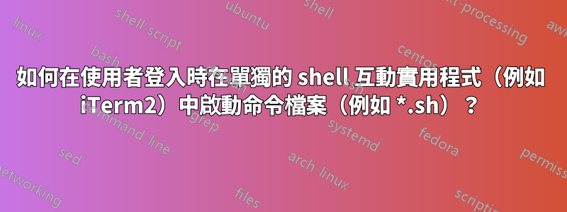 如何在使用者登入時在單獨的 shell 互動實用程式（例如 iTerm2）中啟動命令檔案（例如 *.sh）？