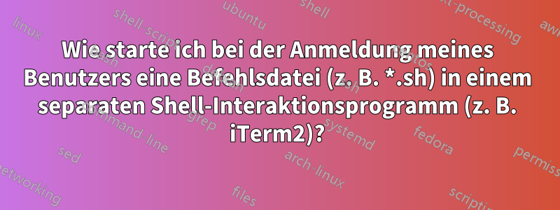 Wie starte ich bei der Anmeldung meines Benutzers eine Befehlsdatei (z. B. *.sh) in einem separaten Shell-Interaktionsprogramm (z. B. iTerm2)?