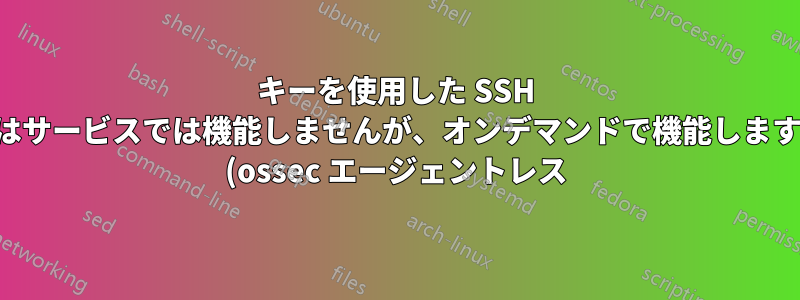キーを使用した SSH はサービスでは機能しませんが、オンデマンドで機能します (ossec エージェントレス)