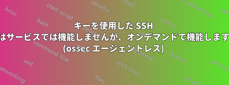 キーを使用した SSH はサービスでは機能しませんが、オンデマンドで機能します (ossec エージェントレス)