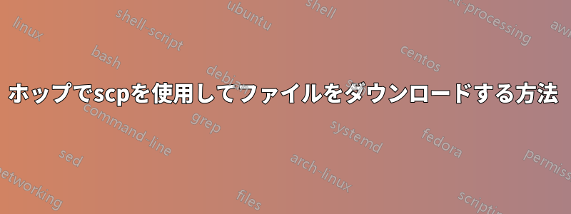 2ホップでscpを使用してファイルをダウンロードする方法