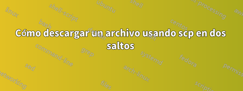 Cómo descargar un archivo usando scp en dos saltos