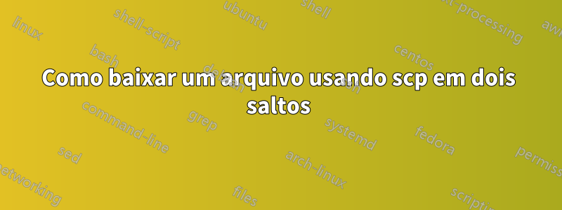 Como baixar um arquivo usando scp em dois saltos