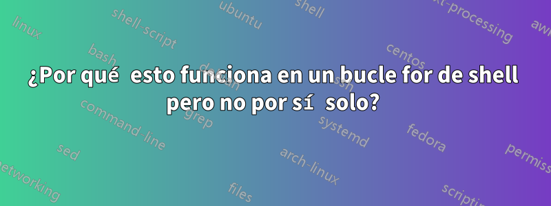 ¿Por qué esto funciona en un bucle for de shell pero no por sí solo?