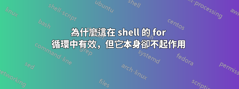 為什麼這在 shell 的 for 循環中有效，但它本身卻不起作用