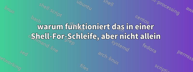 warum funktioniert das in einer Shell-For-Schleife, aber nicht allein