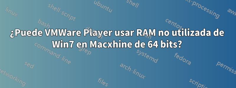 ¿Puede VMWare Player usar RAM no utilizada de Win7 en Macxhine de 64 bits?