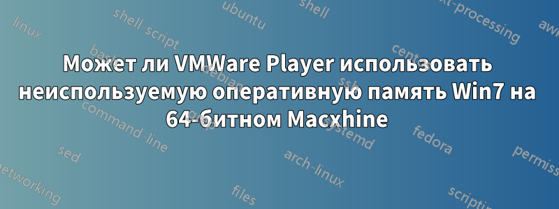 Может ли VMWare Player использовать неиспользуемую оперативную память Win7 на 64-битном Macxhine