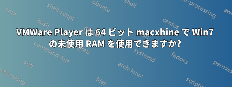 VMWare Player は 64 ビット macxhine で Win7 の未使用 RAM を使用できますか?