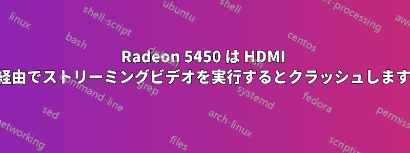 Radeon 5450 は HDMI 経由でストリーミングビデオを実行するとクラッシュします