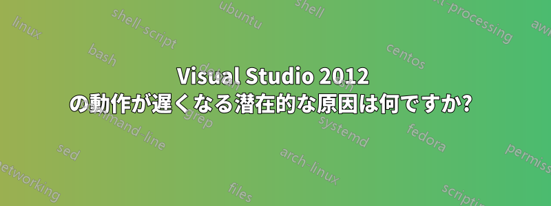 Visual Studio 2012 の動作が遅くなる潜在的な原因は何ですか? 