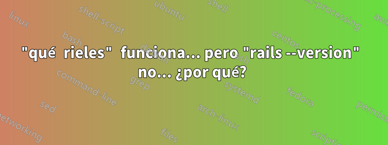 "qué rieles" funciona... pero "rails --version" no... ¿por qué?