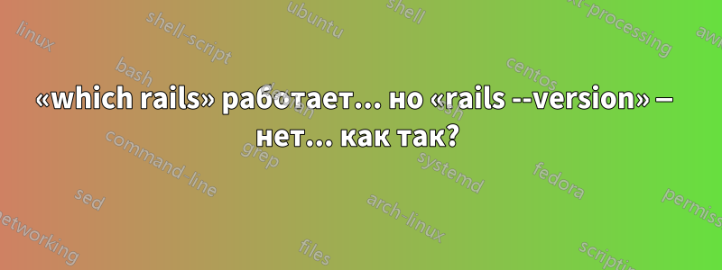 «which rails» работает... но «rails --version» — нет... как так?