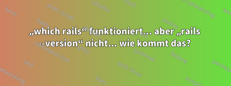 „which rails“ funktioniert... aber „rails --version“ nicht... wie kommt das?