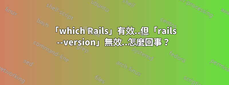 「which Rails」有效..但「rails --version」無效..怎麼回事？