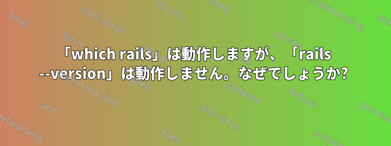 「which rails」は動作しますが、「rails --version」は動作しません。なぜでしょうか?