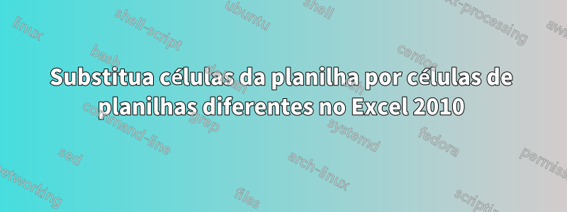 Substitua células da planilha por células de planilhas diferentes no Excel 2010