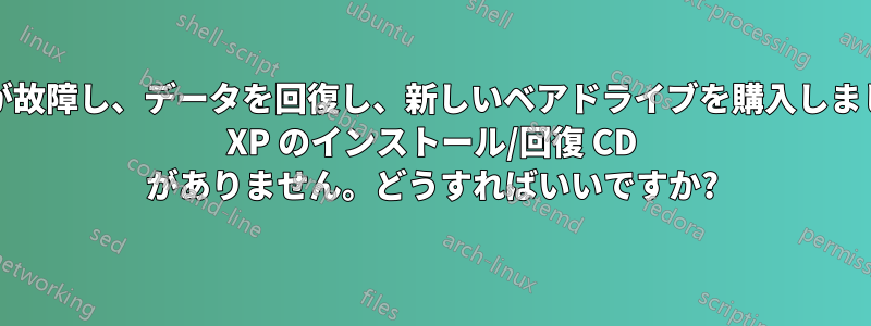 ハードドライブが故障し、データを回復し、新しいベアドライブを購入しました。Windows XP のインストール/回復 CD がありません。どうすればいいですか?