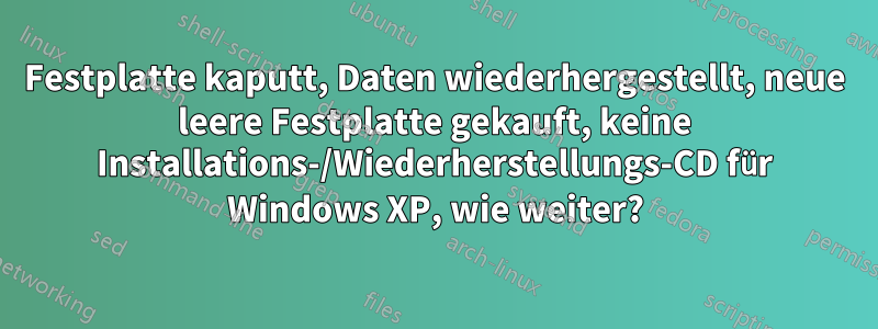 Festplatte kaputt, Daten wiederhergestellt, neue leere Festplatte gekauft, keine Installations-/Wiederherstellungs-CD für Windows XP, wie weiter?