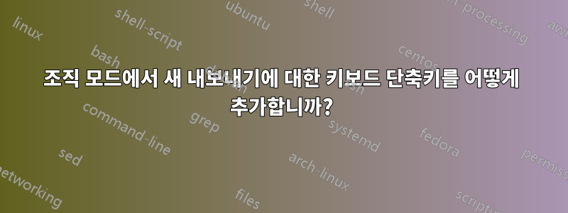 조직 모드에서 새 내보내기에 대한 키보드 단축키를 어떻게 추가합니까?