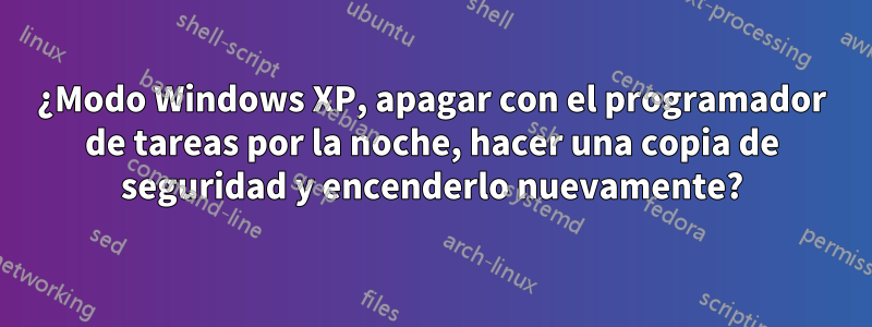 ¿Modo Windows XP, apagar con el programador de tareas por la noche, hacer una copia de seguridad y encenderlo nuevamente?