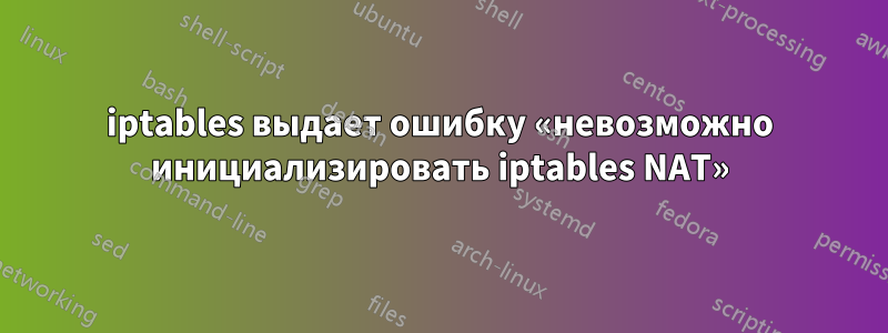 iptables выдает ошибку «невозможно инициализировать iptables NAT»