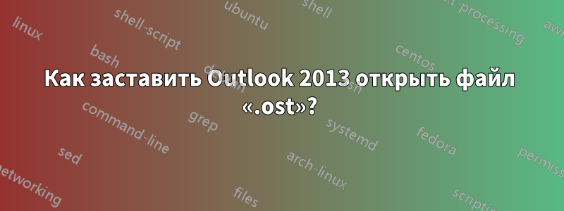 Как заставить Outlook 2013 открыть файл «.ost»?