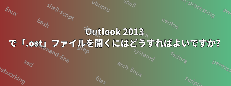 Outlook 2013 で「.ost」ファイルを開くにはどうすればよいですか?