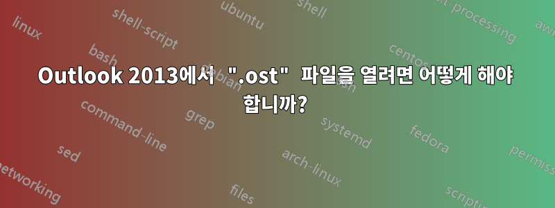 Outlook 2013에서 ".ost" 파일을 열려면 어떻게 해야 합니까?