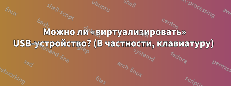 Можно ли «виртуализировать» USB-устройство? (В частности, клавиатуру) 