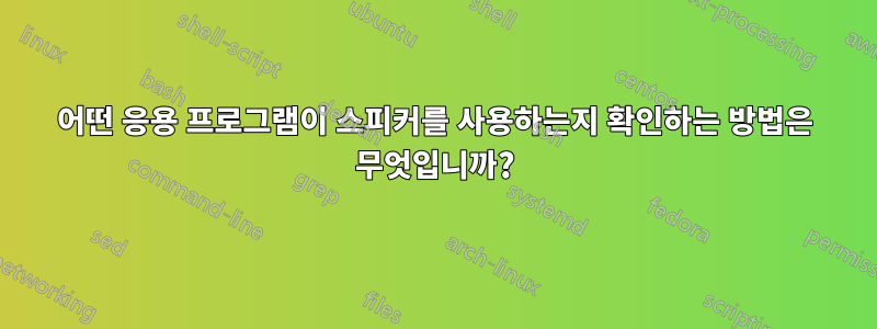 어떤 응용 프로그램이 스피커를 사용하는지 확인하는 방법은 무엇입니까?