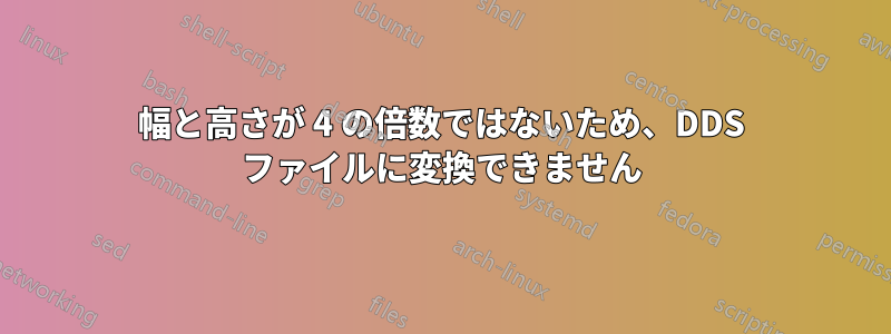 幅と高さが 4 の倍数ではないため、DDS ファイルに変換できません