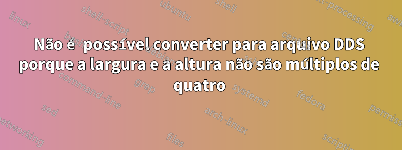 Não é possível converter para arquivo DDS porque a largura e a altura não são múltiplos de quatro