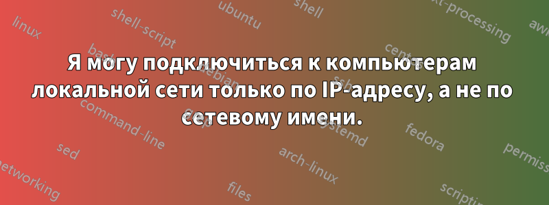 Я могу подключиться к компьютерам локальной сети только по IP-адресу, а не по сетевому имени.