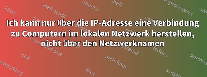 Ich kann nur über die IP-Adresse eine Verbindung zu Computern im lokalen Netzwerk herstellen, nicht über den Netzwerknamen