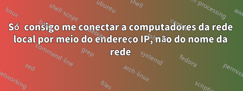 Só consigo me conectar a computadores da rede local por meio do endereço IP, não do nome da rede