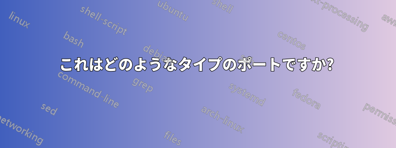 これはどのようなタイプのポートですか?