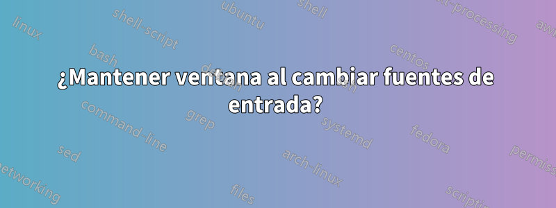 ¿Mantener ventana al cambiar fuentes de entrada?