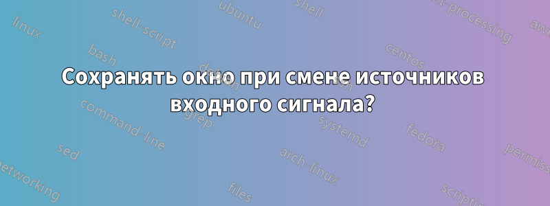 Сохранять окно при смене источников входного сигнала?