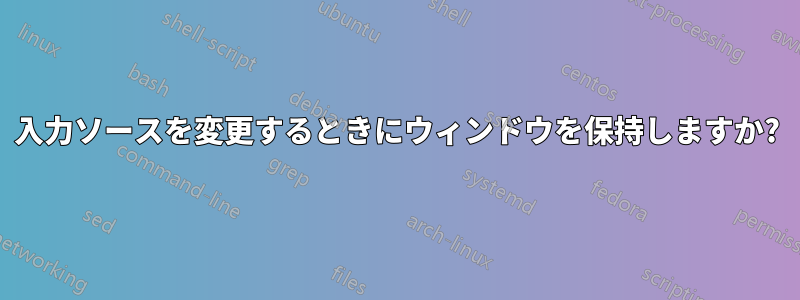 入力ソースを変更するときにウィンドウを保持しますか?