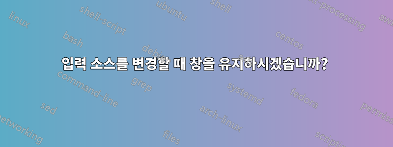 입력 소스를 변경할 때 창을 유지하시겠습니까?