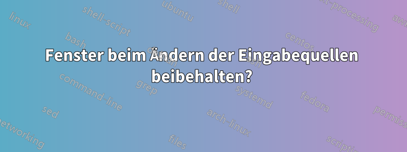 Fenster beim Ändern der Eingabequellen beibehalten?