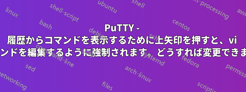 PuTTY - 履歴からコマンドを表示するために上矢印を押すと、vi でコマンドを編集するように強制されます。どうすれば変更できますか?