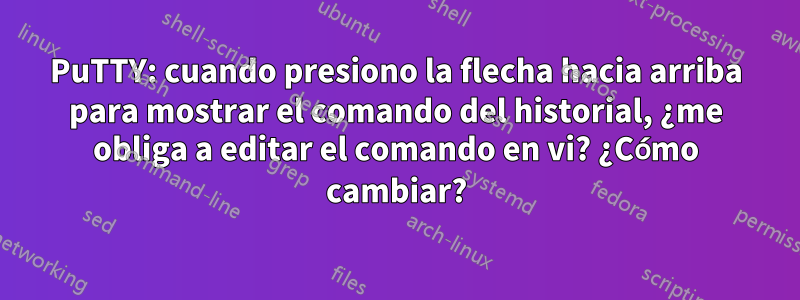 PuTTY: cuando presiono la flecha hacia arriba para mostrar el comando del historial, ¿me obliga a editar el comando en vi? ¿Cómo cambiar?