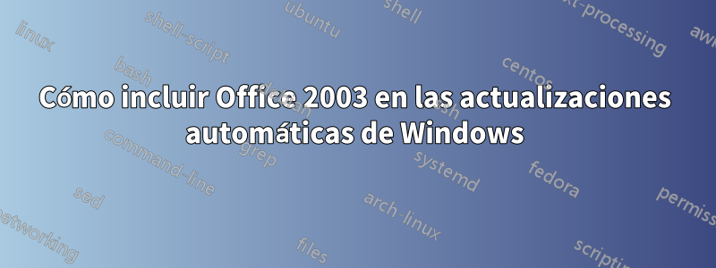 Cómo incluir Office 2003 en las actualizaciones automáticas de Windows