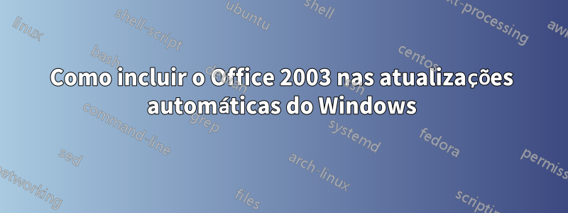 Como incluir o Office 2003 nas atualizações automáticas do Windows