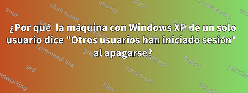 ¿Por qué la máquina con Windows XP de un solo usuario dice "Otros usuarios han iniciado sesión" al apagarse?