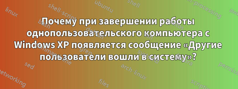 Почему при завершении работы однопользовательского компьютера с Windows XP появляется сообщение «Другие пользователи вошли в систему»?