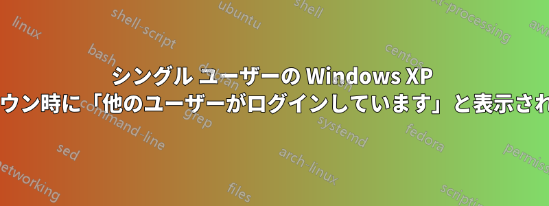 シングル ユーザーの Windows XP マシンでシャットダウン時に「他のユーザーがログインしています」と表示されるのはなぜですか?