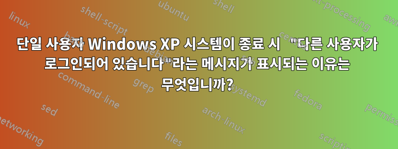 단일 사용자 Windows XP 시스템이 종료 시 "다른 사용자가 로그인되어 있습니다"라는 메시지가 표시되는 이유는 무엇입니까?